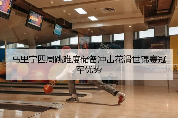 马里宁四周跳难度储备冲击花滑世锦赛冠军优势