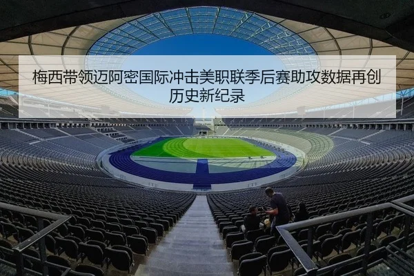 梅西带领迈阿密国际冲击美职联季后赛助攻数据再创历史新纪录